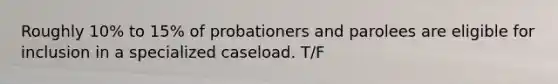 Roughly 10% to 15% of probationers and parolees are eligible for inclusion in a specialized caseload. T/F