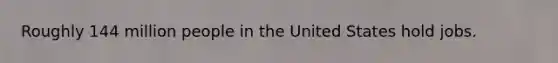 Roughly 144 million people in the United States hold jobs.