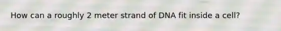 How can a roughly 2 meter strand of DNA fit inside a cell?