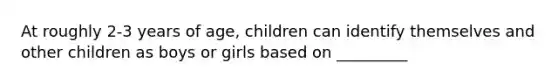 At roughly 2-3 years of age, children can identify themselves and other children as boys or girls based on _________