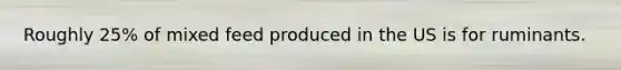 Roughly 25% of mixed feed produced in the US is for ruminants.