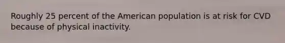Roughly 25 percent of the American population is at risk for CVD because of physical inactivity.