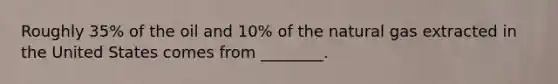 Roughly 35% of the oil and 10% of the natural gas extracted in the United States comes from ________.