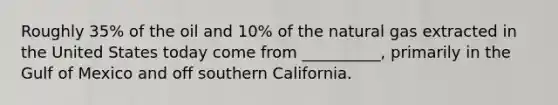 Roughly 35% of the oil and 10% of the natural gas extracted in the United States today come from __________, primarily in the Gulf of Mexico and off southern California.