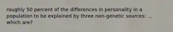 roughly 50 percent of the differences in personality in a population to be explained by three non-genetic sources: ... which are?