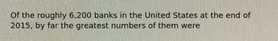 Of the roughly 6,200 banks in the United States at the end of 2015, by far the greatest numbers of them were