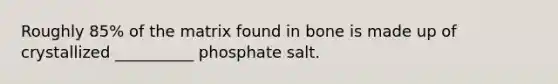 Roughly 85% of the matrix found in bone is made up of crystallized __________ phosphate salt.