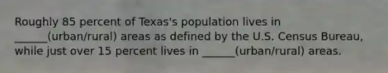 Roughly 85 percent of Texas's population lives in ______(urban/rural) areas as defined by the U.S. Census Bureau, while just over 15 percent lives in ______(urban/rural) areas.