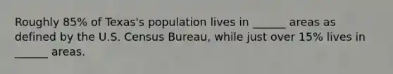 Roughly 85% of Texas's population lives in ______ areas as defined by the U.S. Census Bureau, while just over 15% lives in ______ areas.