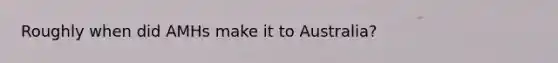 Roughly when did AMHs make it to Australia?