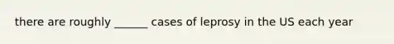 there are roughly ______ cases of leprosy in the US each year