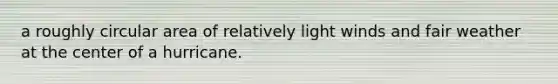 a roughly circular area of relatively light winds and fair weather at the center of a hurricane.