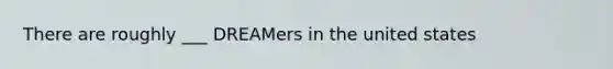There are roughly ___ DREAMers in the united states