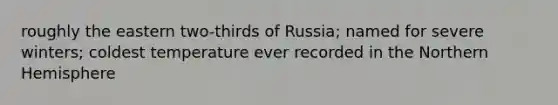 roughly the eastern two-thirds of Russia; named for severe winters; coldest temperature ever recorded in the Northern Hemisphere