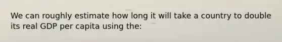 We can roughly estimate how long it will take a country to double its real GDP per capita using the: