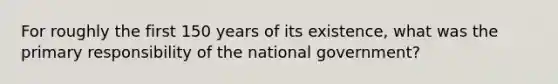 For roughly the first 150 years of its existence, what was the primary responsibility of the national government?