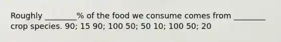 Roughly ________% of the food we consume comes from ________ crop species. 90; 15 90; 100 50; 50 10; 100 50; 20