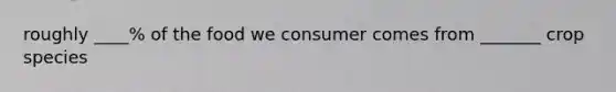 roughly ____% of the food we consumer comes from _______ crop species