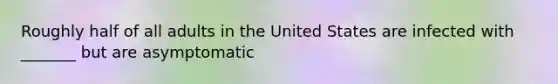 Roughly half of all adults in the United States are infected with _______ but are asymptomatic