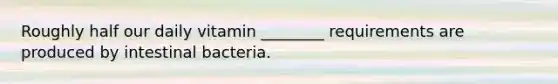 Roughly half our daily vitamin ________ requirements are produced by intestinal bacteria.