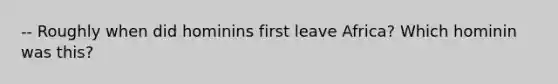 -- Roughly when did hominins first leave Africa? Which hominin was this?