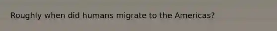 Roughly when did humans migrate to the Americas?