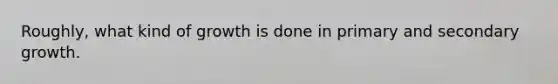 Roughly, what kind of growth is done in primary and secondary growth.