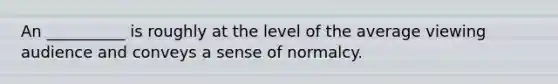 An __________ is roughly at the level of the average viewing audience and conveys a sense of normalcy.