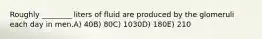Roughly ________ liters of fluid are produced by the glomeruli each day in men.A) 40B) 80C) 1030D) 180E) 210