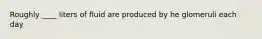 Roughly ____ liters of fluid are produced by he glomeruli each day
