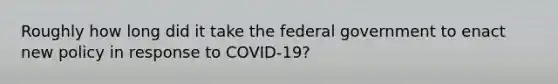 Roughly how long did it take the federal government to enact new policy in response to COVID-19?