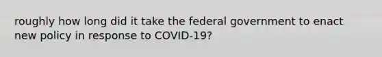 roughly how long did it take the federal government to enact new policy in response to COVID-19?