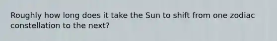 Roughly how long does it take the Sun to shift from one zodiac constellation to the next?