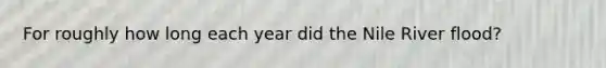 For roughly how long each year did the Nile River flood?