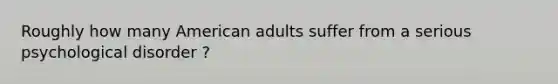 Roughly how many American adults suffer from a serious psychological disorder ?