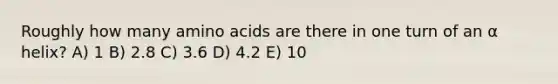 Roughly how many amino acids are there in one turn of an α helix? A) 1 B) 2.8 C) 3.6 D) 4.2 E) 10