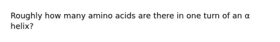 Roughly how many amino acids are there in one turn of an α helix?