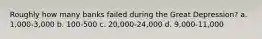 Roughly how many banks failed during the Great Depression? a. 1,000-3,000 b. 100-500 c. 20,000-24,000 d. 9,000-11,000