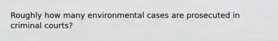 Roughly how many environmental cases are prosecuted in criminal courts?