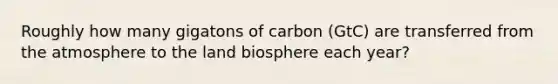 Roughly how many gigatons of carbon (GtC) are transferred from the atmosphere to the land biosphere each year?