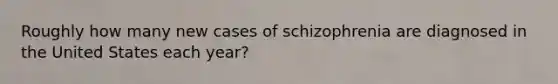 Roughly how many new cases of schizophrenia are diagnosed in the United States each year?