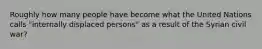 Roughly how many people have become what the United Nations calls "internally displaced persons" as a result of the Syrian civil war?