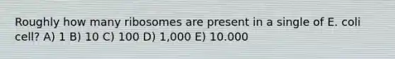 Roughly how many ribosomes are present in a single of E. coli cell? A) 1 B) 10 C) 100 D) 1,000 E) 10.000