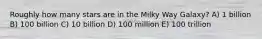 Roughly how many stars are in the Milky Way Galaxy? A) 1 billion B) 100 billion C) 10 billion D) 100 million E) 100 trillion