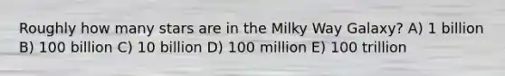 Roughly how many stars are in the Milky Way Galaxy? A) 1 billion B) 100 billion C) 10 billion D) 100 million E) 100 trillion