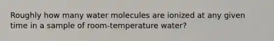 Roughly how many water molecules are ionized at any given time in a sample of room-temperature water?