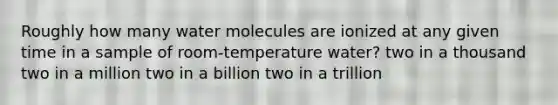 Roughly how many water molecules are ionized at any given time in a sample of room-temperature water? two in a thousand two in a million two in a billion two in a trillion