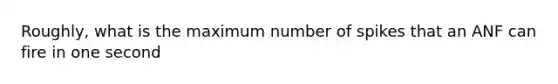 Roughly, what is the maximum number of spikes that an ANF can fire in one second