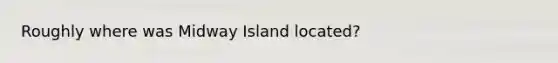 Roughly where was Midway Island located?