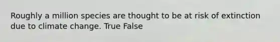 Roughly a million species are thought to be at risk of extinction due to climate change. True False